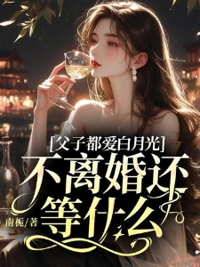 父子都爱白月光，不离婚还等什么